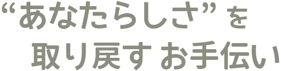 “あなたらしさ” を取り戻すお手伝い